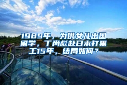 1989年，为供女儿出国留学，丁尚彪赴日本打黑工15年，结局如何？