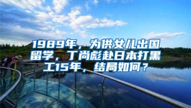 1989年，为供女儿出国留学，丁尚彪赴日本打黑工15年，结局如何？