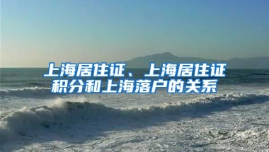 上海居住证、上海居住证积分和上海落户的关系