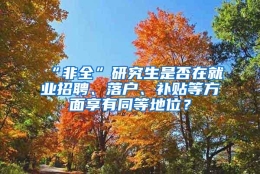 “非全”研究生是否在就业招聘、落户、补贴等方面享有同等地位？