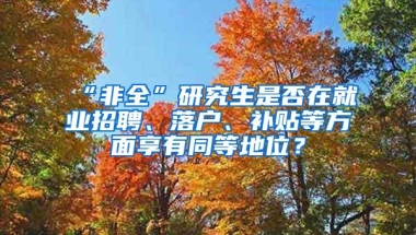 “非全”研究生是否在就业招聘、落户、补贴等方面享有同等地位？