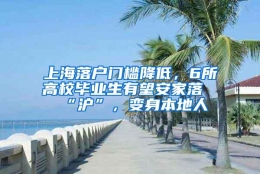 上海落户门槛降低，6所高校毕业生有望安家落“沪”，变身本地人