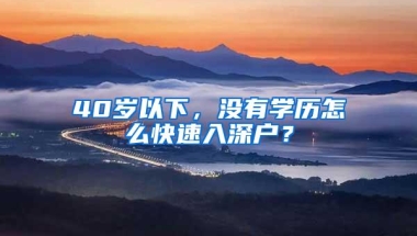 40岁以下，没有学历怎么快速入深户？