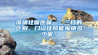 深圳社保医保一二三档的区别，门诊住院能报销多少呢？