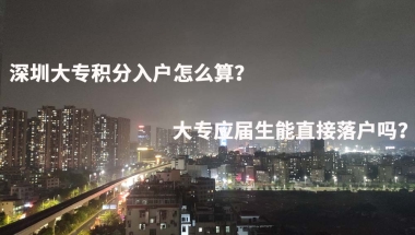 深圳大专积分入户怎么算？大专应届生能直接落户吗？