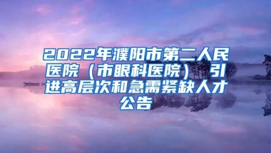 2022年濮阳市第二人民医院（市眼科医院） 引进高层次和急需紧缺人才公告