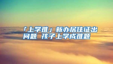 「上学难」新办居住证出问题 孩子上学成难题