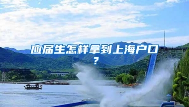 应届生怎样拿到上海户口？