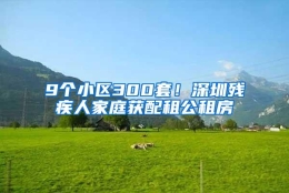 9个小区300套！深圳残疾人家庭获配租公租房