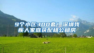 9个小区300套！深圳残疾人家庭获配租公租房