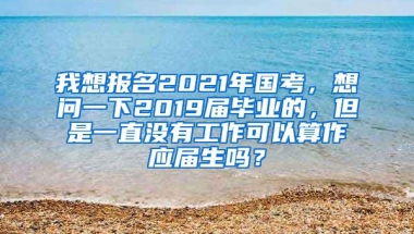 我想报名2021年国考，想问一下2019届毕业的，但是一直没有工作可以算作应届生吗？