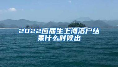 2022应届生上海落户结果什么时候出