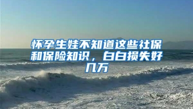 怀孕生娃不知道这些社保和保险知识，白白损失好几万