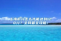 上海积分怎么才能达到120分？全网最全攻略！