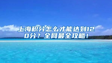 上海积分怎么才能达到120分？全网最全攻略！