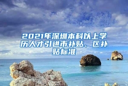 2021年深圳本科以上学历人才引进市补贴、区补贴标准