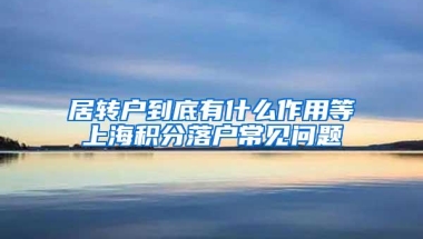 居转户到底有什么作用等上海积分落户常见问题