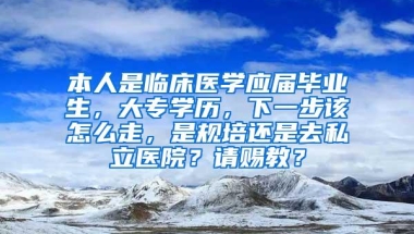 本人是临床医学应届毕业生，大专学历，下一步该怎么走，是规培还是去私立医院？请赐教？