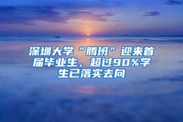 深圳大学“腾班”迎来首届毕业生，超过90%学生已落实去向