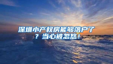 深圳小产权房能够落户了？当心被忽悠！