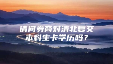 请问券商对清北复交本科生卡学历吗？