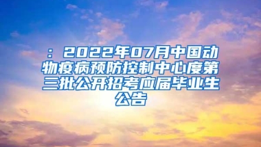 ：2022年07月中国动物疫病预防控制中心度第三批公开招考应届毕业生公告