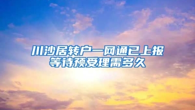 川沙居转户一网通已上报等待预受理需多久