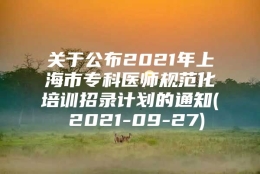 关于公布2021年上海市专科医师规范化培训招录计划的通知( 2021-09-27)