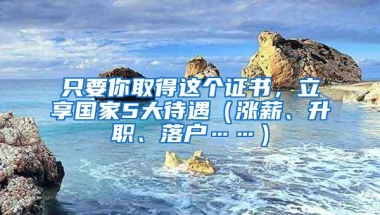 只要你取得这个证书，立享国家5大待遇（涨薪、升职、落户……）