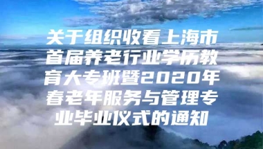 关于组织收看上海市首届养老行业学历教育大专班暨2020年春老年服务与管理专业毕业仪式的通知