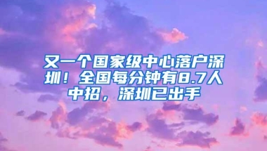 又一个国家级中心落户深圳！全国每分钟有8.7人中招，深圳已出手