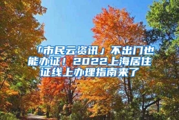 「市民云资讯」不出门也能办证！2022上海居住证线上办理指南来了