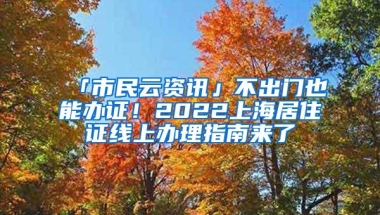 「市民云资讯」不出门也能办证！2022上海居住证线上办理指南来了