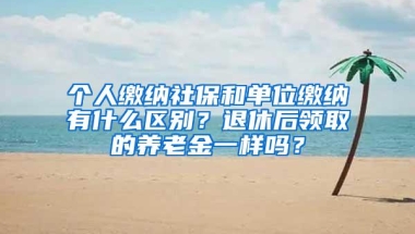 个人缴纳社保和单位缴纳有什么区别？退休后领取的养老金一样吗？