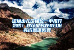 深圳少儿医保统一申报开始啦！建议家长在9月份完成参保缴费