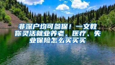 非深户均可参保！一文教你灵活就业养老、医疗、失业保险怎么买买买