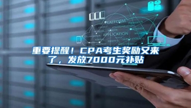 重要提醒！CPA考生奖励又来了，发放7000元补贴