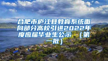 合肥市庐江县教育系统面向部分高校引进2022年度应届毕业生公示 （第一批）