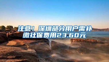 注意！深圳部分用户需补缴社保费用23.60元