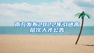 南充发布2022年引进高层次人才公告