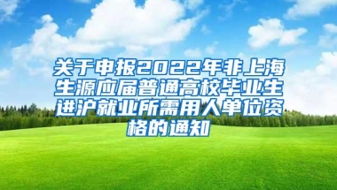 关于申报2022年非上海生源应届普通高校毕业生进沪就业所需用人单位资格的通知