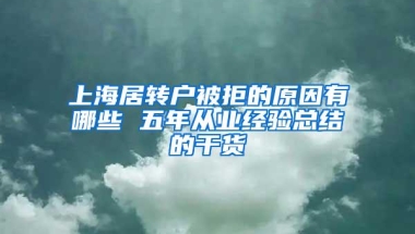 上海居转户被拒的原因有哪些 五年从业经验总结的干货