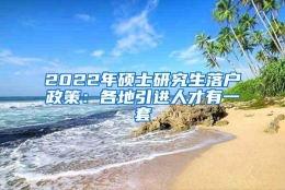 2022年硕士研究生落户政策：各地引进人才有一套