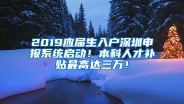 2019应届生入户深圳申报系统启动！本科人才补贴最高达三万！