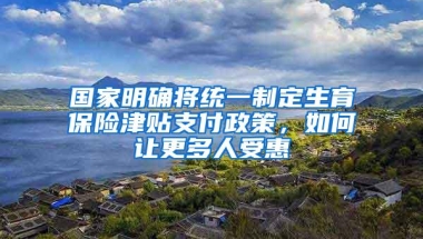 国家明确将统一制定生育保险津贴支付政策，如何让更多人受惠