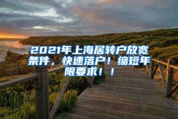 2021年上海居转户放宽条件，快速落户！缩短年限要求！！