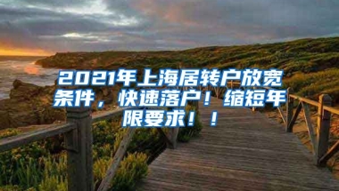 2021年上海居转户放宽条件，快速落户！缩短年限要求！！