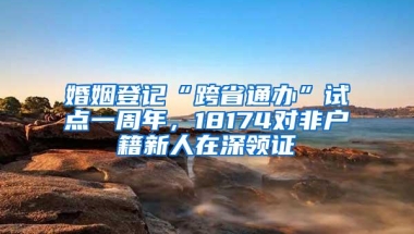 婚姻登记“跨省通办”试点一周年，18174对非户籍新人在深领证