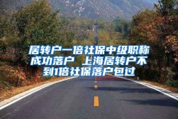 居转户一倍社保中级职称成功落户 上海居转户不到1倍社保落户包过