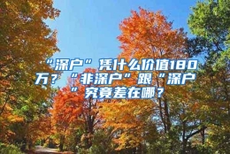 “深户”凭什么价值180万？“非深户”跟“深户”究竟差在哪？